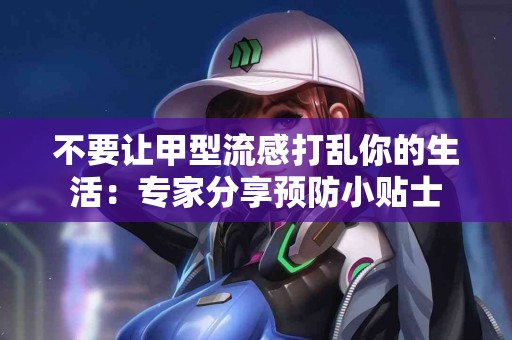 不要让甲型流感打乱你的生活：专家分享预防小贴士
