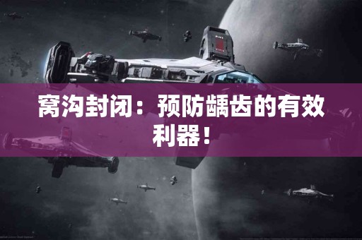 窝沟封闭：预防龋齿的有效利器！