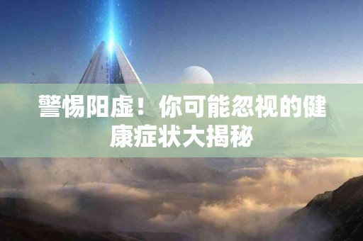 警惕阳虚！你可能忽视的健康症状大揭秘
