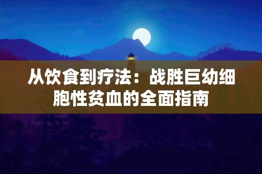 从饮食到疗法：战胜巨幼细胞性贫血的全面指南