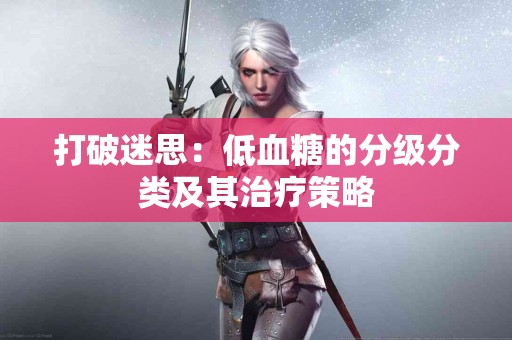 打破迷思：低血糖的分级分类及其治疗策略