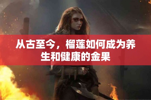 从古至今，榴莲如何成为养生和健康的金果