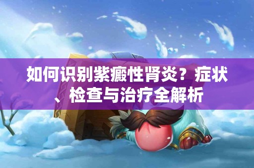 如何识别紫癜性肾炎？症状、检查与治疗全解析