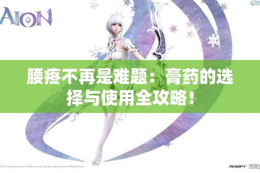 腰疼不再是难题：膏药的选择与使用全攻略！