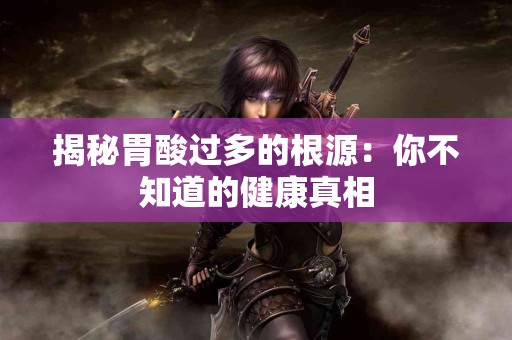 揭秘胃酸过多的根源：你不知道的健康真相