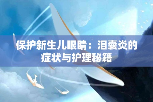 保护新生儿眼睛：泪囊炎的症状与护理秘籍