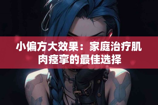 小偏方大效果：家庭治疗肌肉痉挛的最佳选择