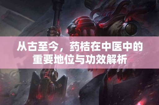 从古至今，药桔在中医中的重要地位与功效解析