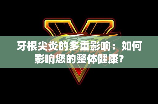 牙根尖炎的多重影响：如何影响您的整体健康？