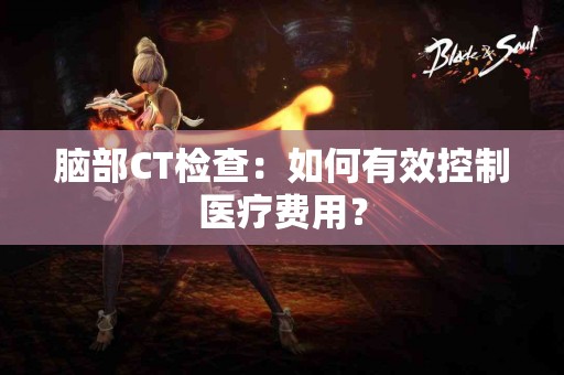 脑部CT检查：如何有效控制医疗费用？
