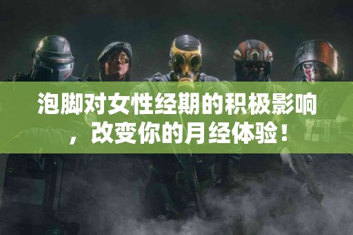 泡脚对女性经期的积极影响，改变你的月经体验！