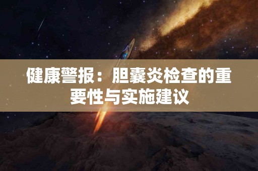 健康警报：胆囊炎检查的重要性与实施建议