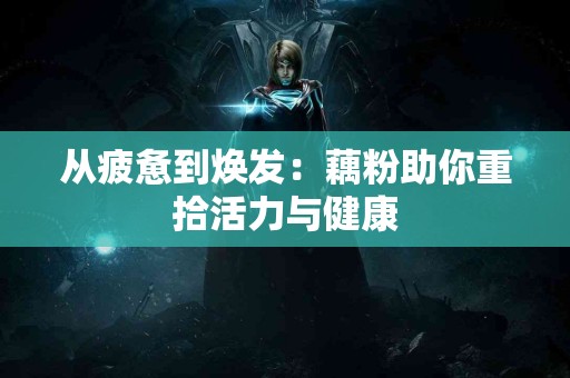 从疲惫到焕发：藕粉助你重拾活力与健康