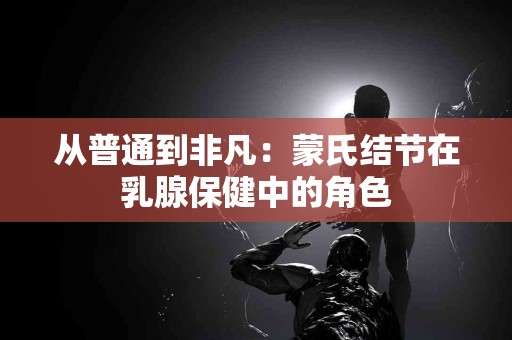 从普通到非凡：蒙氏结节在乳腺保健中的角色