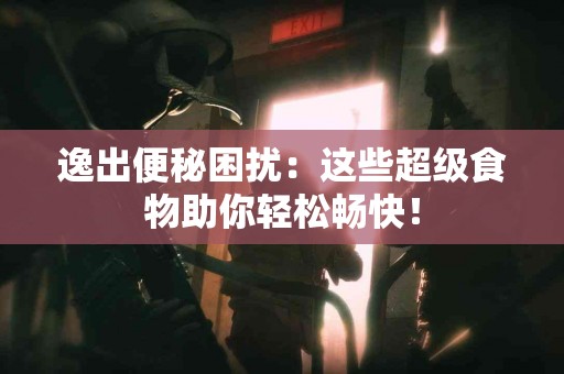 逸出便秘困扰：这些超级食物助你轻松畅快！