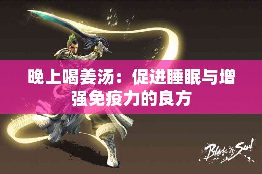 晚上喝姜汤：促进睡眠与增强免疫力的良方