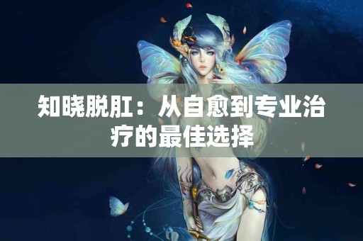 知晓脱肛：从自愈到专业治疗的最佳选择
