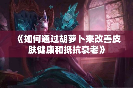《如何通过胡萝卜来改善皮肤健康和抵抗衰老》