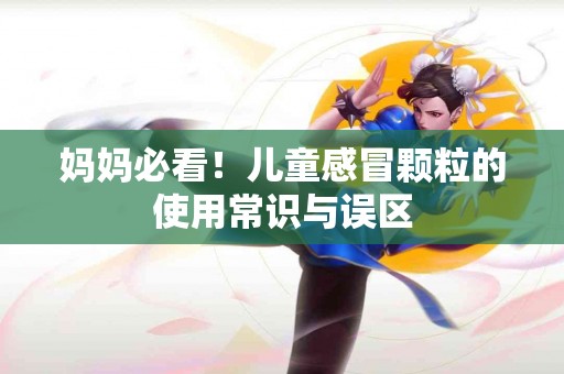 妈妈必看！儿童感冒颗粒的使用常识与误区