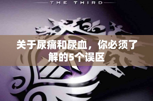 关于尿痛和尿血，你必须了解的5个误区