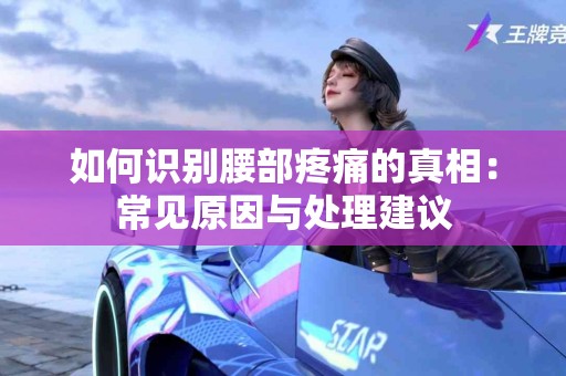 如何识别腰部疼痛的真相：常见原因与处理建议
