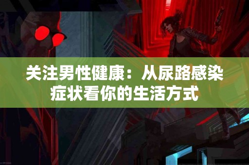 关注男性健康：从尿路感染症状看你的生活方式