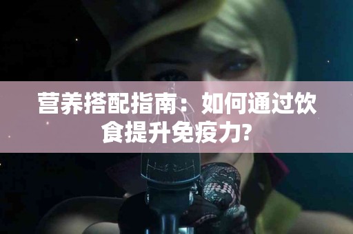 营养搭配指南：如何通过饮食提升免疫力?