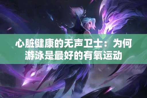 心脏健康的无声卫士：为何游泳是最好的有氧运动
