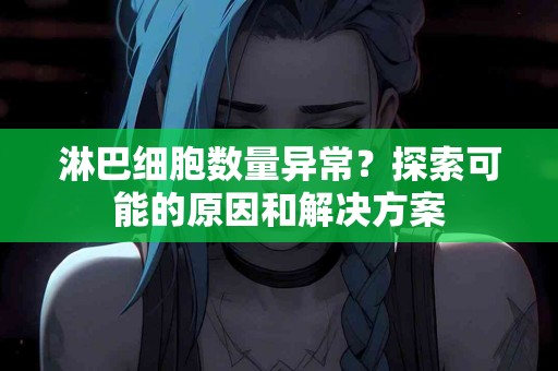 淋巴细胞数量异常？探索可能的原因和解决方案