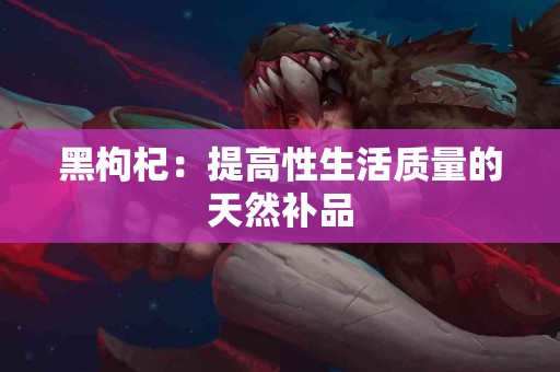 黑枸杞：提高性生活质量的天然补品