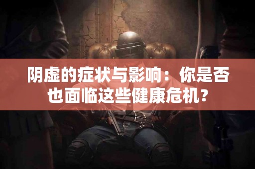 阴虚的症状与影响：你是否也面临这些健康危机？