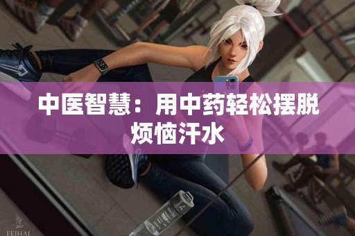 中医智慧：用中药轻松摆脱烦恼汗水