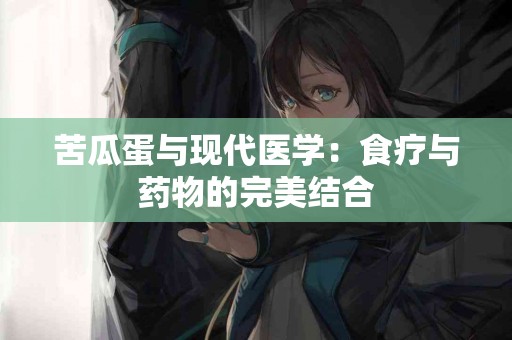 苦瓜蛋与现代医学：食疗与药物的完美结合