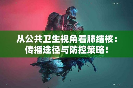 从公共卫生视角看肺结核：传播途径与防控策略！