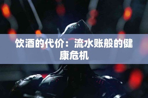 饮酒的代价：流水账般的健康危机