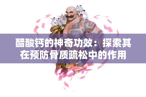 醋酸钙的神奇功效：探索其在预防骨质疏松中的作用