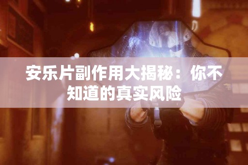 安乐片副作用大揭秘：你不知道的真实风险