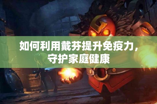 如何利用戴芬提升免疫力，守护家庭健康