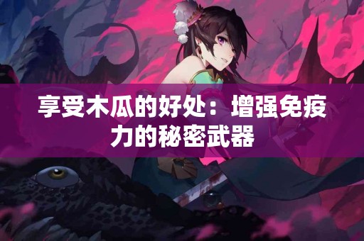 享受木瓜的好处：增强免疫力的秘密武器