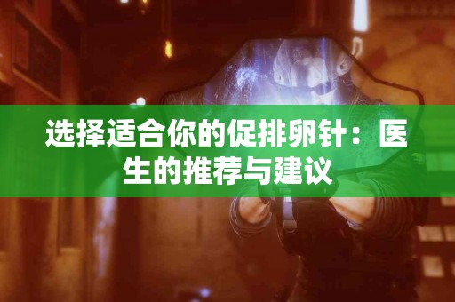 选择适合你的促排卵针：医生的推荐与建议