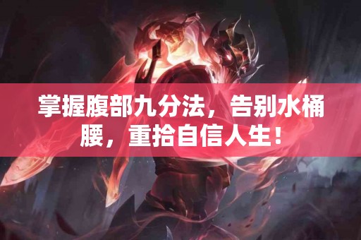 掌握腹部九分法，告别水桶腰，重拾自信人生！