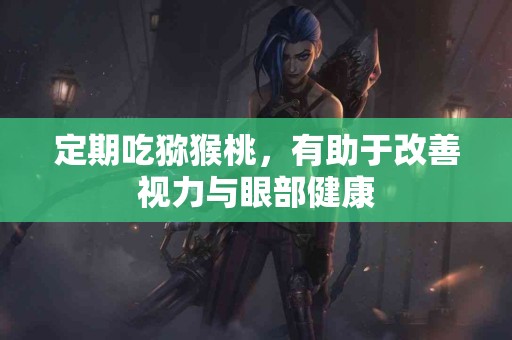 定期吃猕猴桃，有助于改善视力与眼部健康