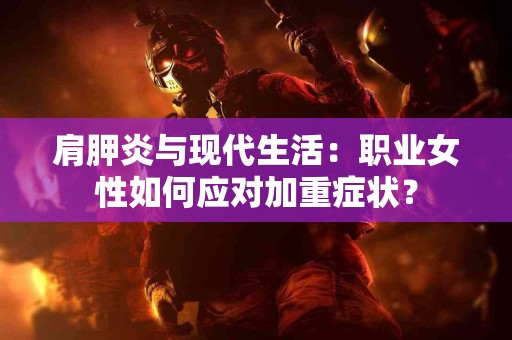 肩胛炎与现代生活：职业女性如何应对加重症状？