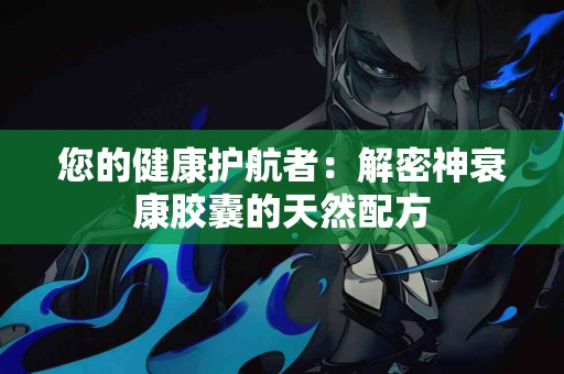 您的健康护航者：解密神衰康胶囊的天然配方