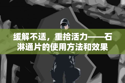 缓解不适，重拾活力——石淋通片的使用方法和效果