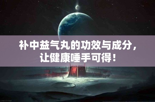 补中益气丸的功效与成分，让健康唾手可得！