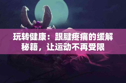 玩转健康：跟腱疼痛的缓解秘籍，让运动不再受限