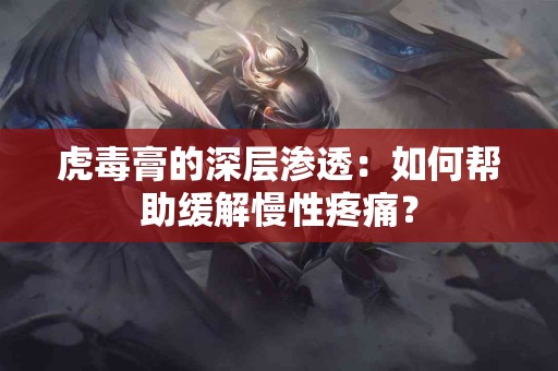 虎毒膏的深层渗透：如何帮助缓解慢性疼痛？