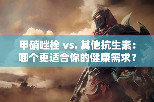 甲硝唑栓 vs. 其他抗生素：哪个更适合你的健康需求？