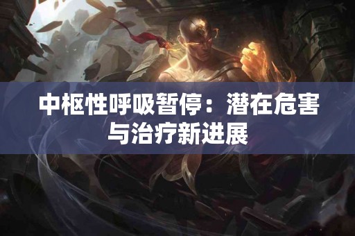 中枢性呼吸暂停：潜在危害与治疗新进展